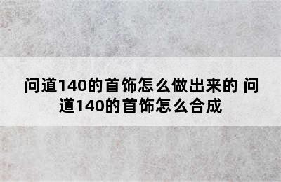 问道140的首饰怎么做出来的 问道140的首饰怎么合成